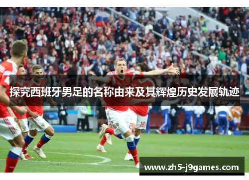 探究西班牙男足的名称由来及其辉煌历史发展轨迹