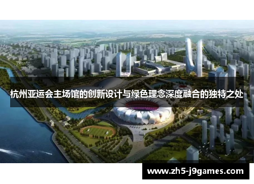 杭州亚运会主场馆的创新设计与绿色理念深度融合的独特之处