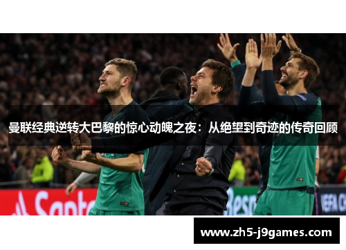 曼联经典逆转大巴黎的惊心动魄之夜：从绝望到奇迹的传奇回顾