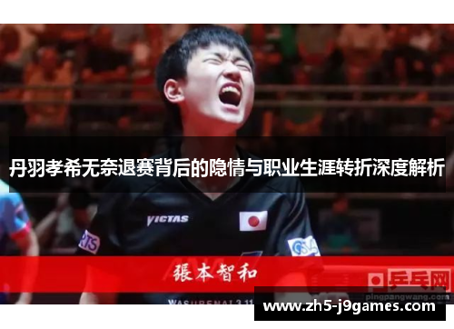 丹羽孝希无奈退赛背后的隐情与职业生涯转折深度解析