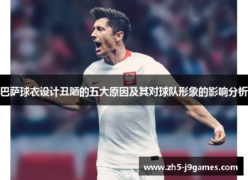 巴萨球衣设计丑陋的五大原因及其对球队形象的影响分析 巴萨球衣设计丑陋的五大原因及其对球队形象的影响分析