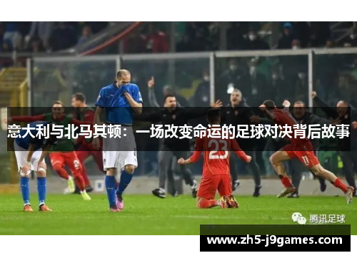 意大利与北马其顿:一场改变命运的足球对决背后故事 意大利与北马其顿:一场改变命运的足球对决背后故事
