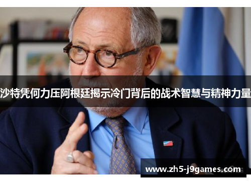 沙特凭何力压阿根廷揭示冷门背后的战术智慧与精神力量 沙特凭何力压阿根廷揭示冷门背后的战术智慧与精神力量