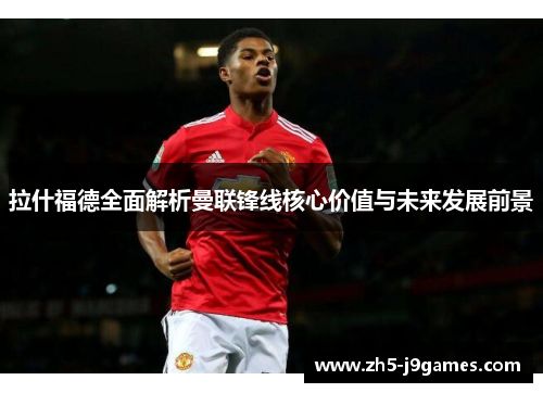 拉什福德全面解析曼联锋线核心价值与未来发展前景