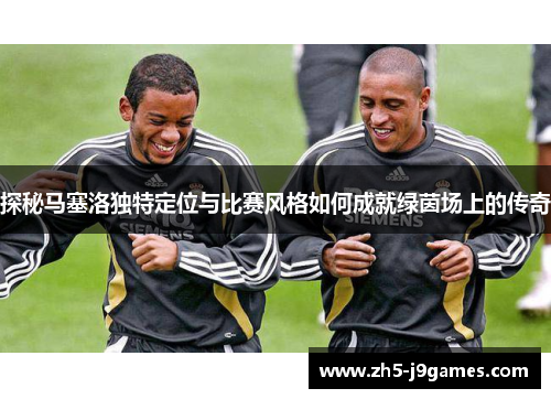 探秘马塞洛独特定位与比赛风格如何成就绿茵场上的传奇