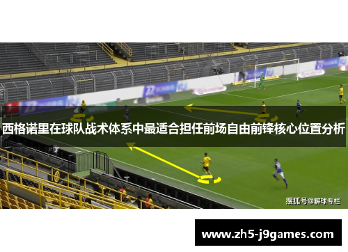 西格诺里在球队战术体系中最适合担任前场自由前锋核心位置分析