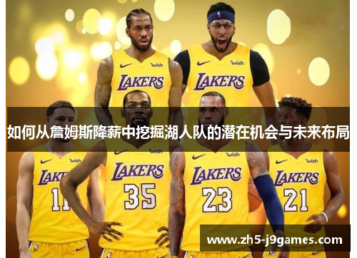 如何从詹姆斯降薪中挖掘湖人队的潜在机会与未来布局