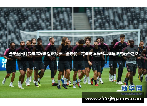巴黎圣日耳曼未来发展战略探索:全球化、青训与俱乐部品牌建设的融合之路 巴黎圣日耳曼未来发展战略探索:全球化、青训与俱乐部品牌建设的融合之路