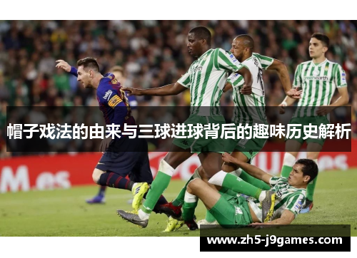 帽子戏法的由来与三球进球背后的趣味历史解析 帽子戏法的由来与三球进球背后的趣味历史解析