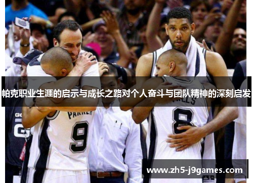 帕克职业生涯的启示与成长之路对个人奋斗与团队精神的深刻启发 帕克职业生涯的启示与成长之路对个人奋斗与团队精神的深刻启发