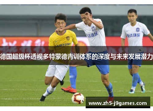 德国超级杯透视多特蒙德青训体系的深度与未来发展潜力 德国超级杯透视多特蒙德青训体系的深度与未来发展潜力