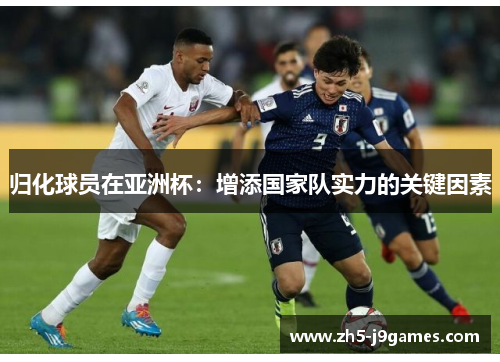 归化球员在亚洲杯:增添国家队实力的关键因素 归化球员在亚洲杯:增添国家队实力的关键因素