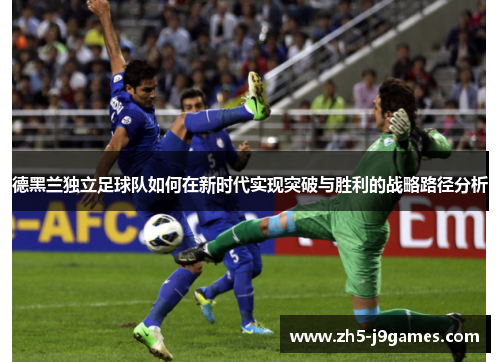 德黑兰独立足球队如何在新时代实现突破与胜利的战略路径分析 德黑兰独立足球队如何在新时代实现突破与胜利的战略路径分析