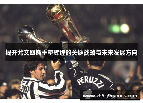 揭开尤文图斯重塑辉煌的关键战略与未来发展方向 揭开尤文图斯重塑辉煌的关键战略与未来发展方向