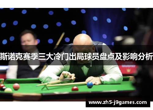 斯诺克赛季三大冷门出局球员盘点及影响分析 斯诺克赛季三大冷门出局球员盘点及影响分析