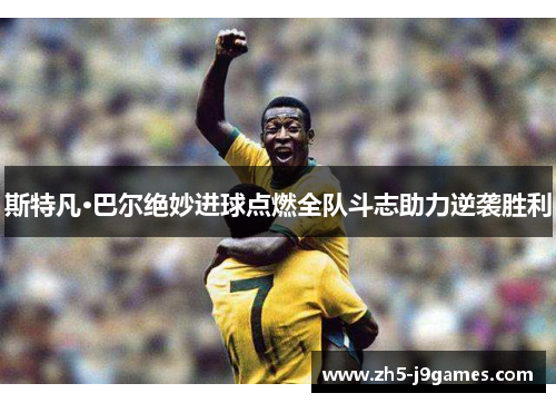 斯特凡·巴尔绝妙进球点燃全队斗志助力逆袭胜利 斯特凡·巴尔绝妙进球点燃全队斗志助力逆袭胜利