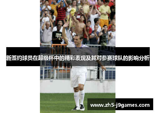 新签约球员在超级杯中的精彩表现及其对参赛球队的影响分析 新签约球员在超级杯中的精彩表现及其对参赛球队的影响分析