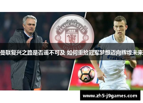 曼联复兴之路是否遥不可及 如何重拾冠军梦想迈向辉煌未来