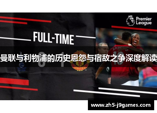 曼联与利物浦的历史恩怨与宿敌之争深度解读