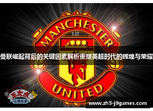 曼联崛起背后的关键因素解析重塑英超时代的辉煌与荣耀