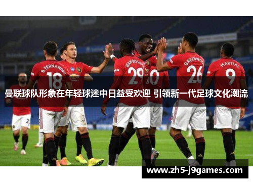 曼联球队形象在年轻球迷中日益受欢迎 引领新一代足球文化潮流