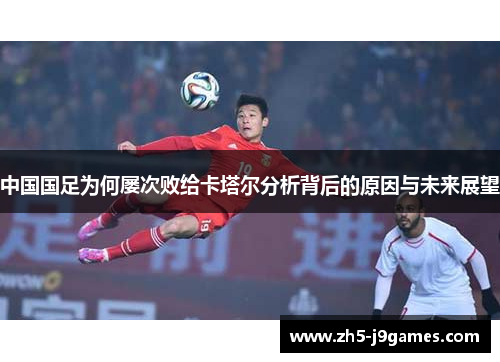 中国国足为何屡次败给卡塔尔分析背后的原因与未来展望 中国国足为何屡次败给卡塔尔分析背后的原因与未来展望