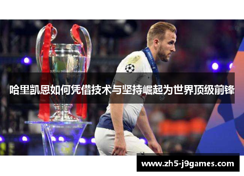 哈里凯恩如何凭借技术与坚持崛起为世界顶级前锋