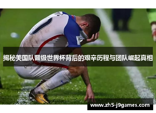 揭秘美国队晋级世界杯背后的艰辛历程与团队崛起真相 揭秘美国队晋级世界杯背后的艰辛历程与团队崛起真相
