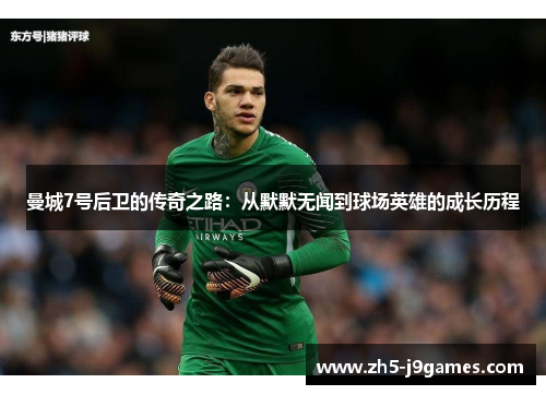 曼城7号后卫的传奇之路:从默默无闻到球场英雄的成长历程 曼城7号后卫的传奇之路:从默默无闻到球场英雄的成长历程