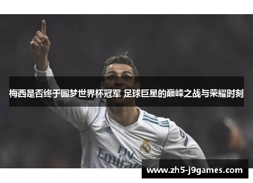 梅西是否终于圆梦世界杯冠军 足球巨星的巅峰之战与荣耀时刻 梅西是否终于圆梦世界杯冠军 足球巨星的巅峰之战与荣耀时刻