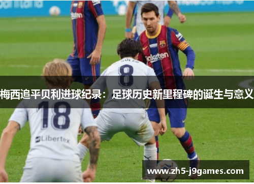 梅西追平贝利进球纪录：足球历史新里程碑的诞生与意义