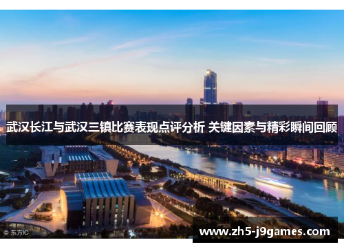 武汉长江与武汉三镇比赛表现点评分析 关键因素与精彩瞬间回顾