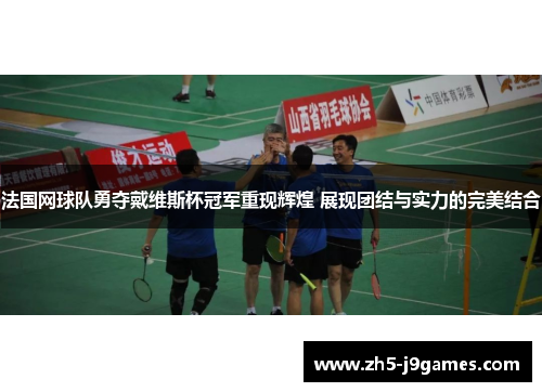 法国网球队勇夺戴维斯杯冠军重现辉煌 展现团结与实力的完美结合