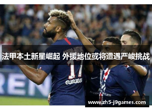 法甲本土新星崛起 外援地位或将遭遇严峻挑战 法甲本土新星崛起 外援地位或将遭遇严峻挑战