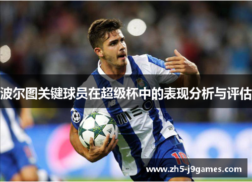 波尔图关键球员在超级杯中的表现分析与评估 波尔图关键球员在超级杯中的表现分析与评估