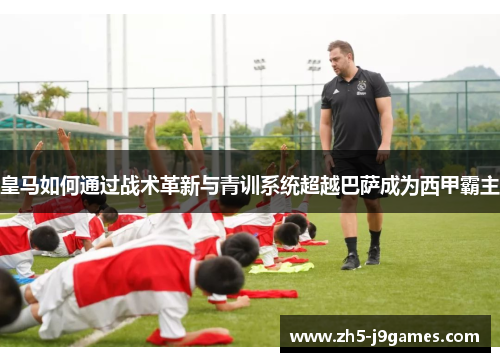 皇马如何通过战术革新与青训系统超越巴萨成为西甲霸主