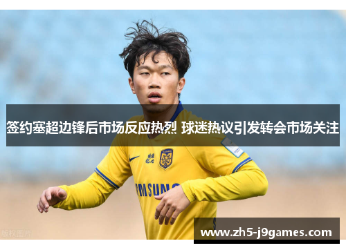 签约塞超边锋后市场反应热烈 球迷热议引发转会市场关注 签约塞超边锋后市场反应热烈 球迷热议引发转会市场关注