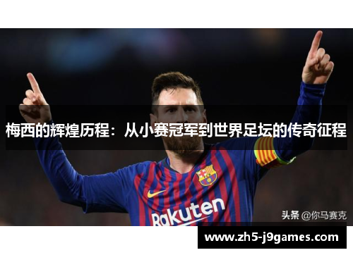 梅西的辉煌历程:从小赛冠军到世界足坛的传奇征程 梅西的辉煌历程:从小赛冠军到世界足坛的传奇征程