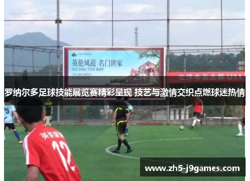 罗纳尔多足球技能展览赛精彩呈现 技艺与激情交织点燃球迷热情 罗纳尔多足球技能展览赛精彩呈现 技艺与激情交织点燃球迷热情