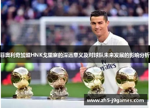 菲奥利奇加盟HNK戈里察的深远意义及对球队未来发展的影响分析 菲奥利奇加盟HNK戈里察的深远意义及对球队未来发展的影响分析