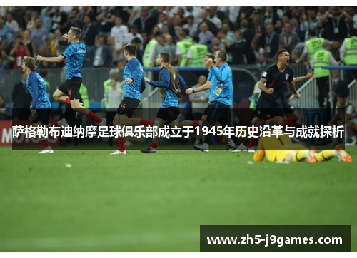 萨格勒布迪纳摩足球俱乐部成立于1945年历史沿革与成就探析