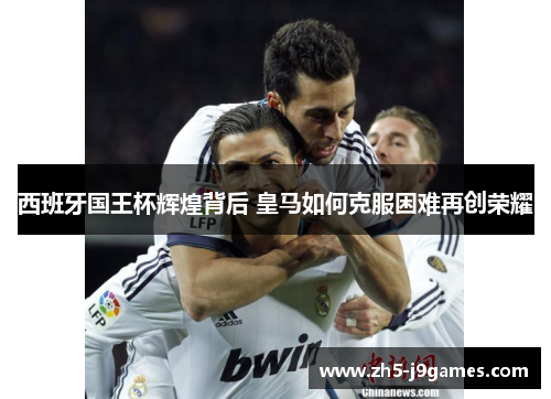 西班牙国王杯辉煌背后 皇马如何克服困难再创荣耀