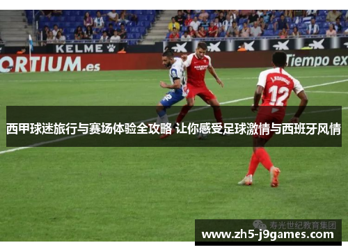 西甲球迷旅行与赛场体验全攻略 让你感受足球激情与西班牙风情 西甲球迷旅行与赛场体验全攻略 让你感受足球激情与西班牙风情