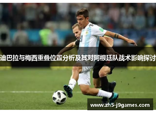 迪巴拉与梅西重叠位置分析及其对阿根廷队战术影响探讨