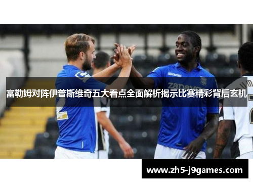 富勒姆对阵伊普斯维奇五大看点全面解析揭示比赛精彩背后玄机 富勒姆对阵伊普斯维奇五大看点全面解析揭示比赛精彩背后玄机