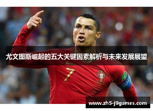尤文图斯崛起的五大关键因素解析与未来发展展望 尤文图斯崛起的五大关键因素解析与未来发展展望
