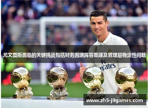 尤文图斯面临的关键挑战包括财务困境阵容重建及管理层稳定性问题