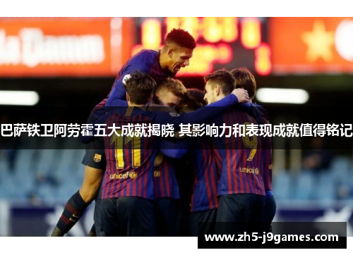 巴萨铁卫阿劳霍五大成就揭晓 其影响力和表现成就值得铭记 巴萨铁卫阿劳霍五大成就揭晓 其影响力和表现成就值得铭记