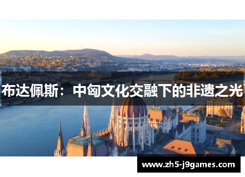 布达佩斯:中匈文化交融下的非遗之光 布达佩斯:中匈文化交融下的非遗之光