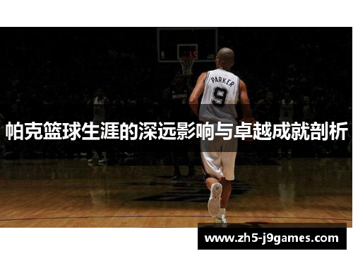 帕克篮球生涯的深远影响与卓越成就剖析 帕克篮球生涯的深远影响与卓越成就剖析
